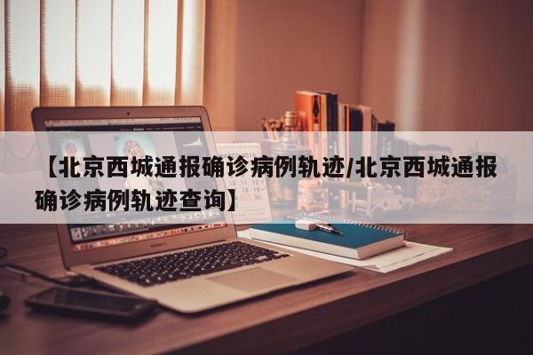 【北京西城通报确诊病例轨迹/北京西城通报确诊病例轨迹查询】