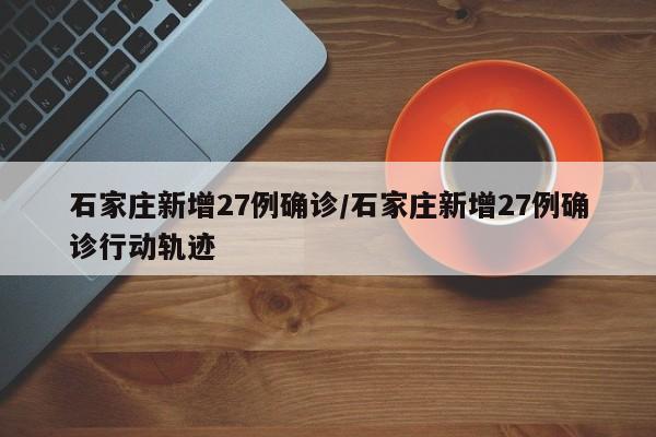 石家庄新增27例确诊/石家庄新增27例确诊行动轨迹