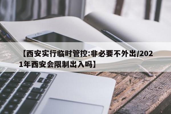【西安实行临时管控:非必要不外出/2021年西安会限制出入吗】