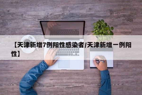 【天津新增7例阳性感染者/天津新增一例阳性】