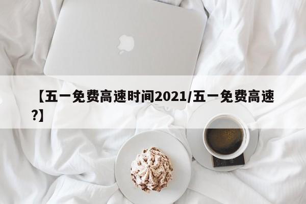 【五一免费高速时间2021/五一免费高速?】