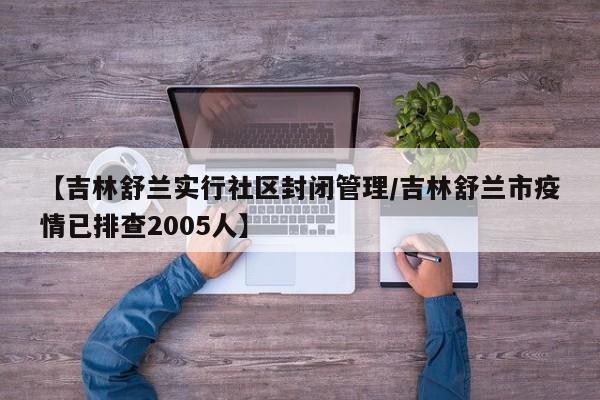 【吉林舒兰实行社区封闭管理/吉林舒兰市疫情已排查2005人】