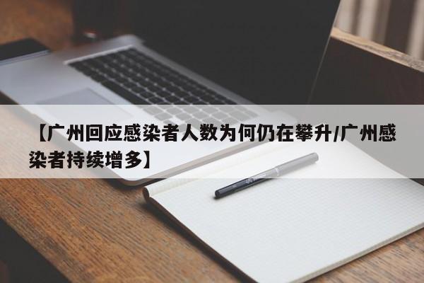 【广州回应感染者人数为何仍在攀升/广州感染者持续增多】