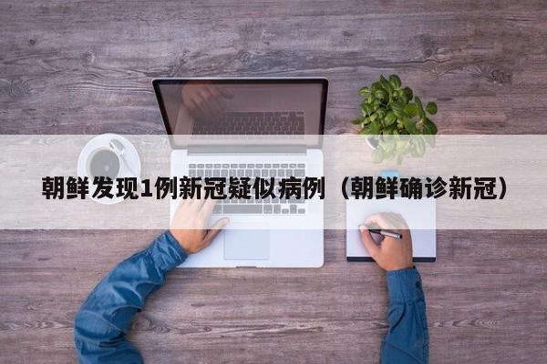 朝鲜发现1例新冠疑似病例（朝鲜确诊新冠）