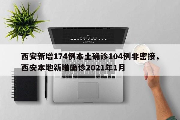 西安新增174例本土确诊104例非密接，西安本地新增确诊2021年1月
