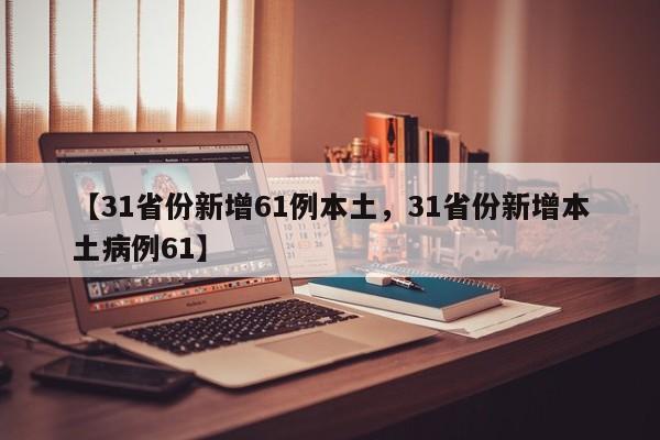 【31省份新增61例本土，31省份新增本土病例61】