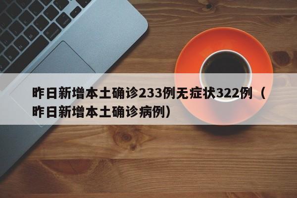 昨日新增本土确诊233例无症状322例（昨日新增本土确诊病例）