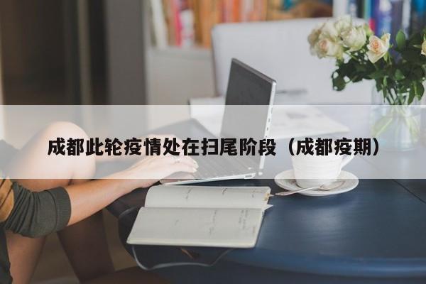 成都此轮疫情处在扫尾阶段（成都疫期）