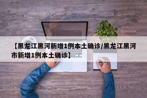 【黑龙江黑河新增1例本土确诊/黑龙江黑河市新增1例本土确诊】