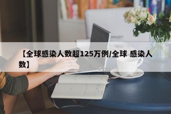 【全球感染人数超125万例/全球 感染人数】