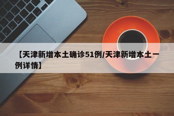 【天津新增本土确诊51例/天津新增本土一例详情】