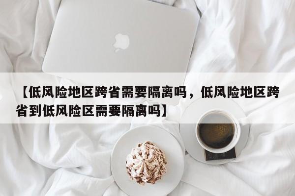 【低风险地区跨省需要隔离吗，低风险地区跨省到低风险区需要隔离吗】