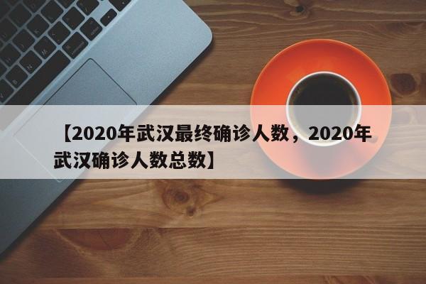 【2020年武汉最终确诊人数，2020年武汉确诊人数总数】