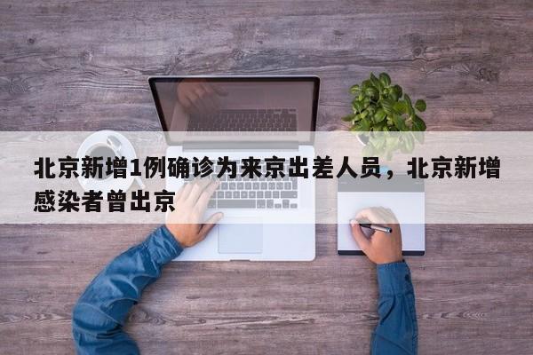 北京新增1例确诊为来京出差人员，北京新增感染者曾出京