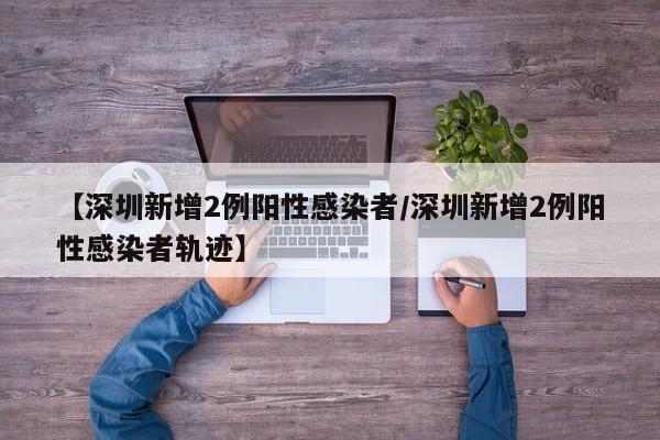 【深圳新增2例阳性感染者/深圳新增2例阳性感染者轨迹】