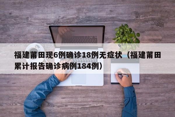 福建莆田现6例确诊18例无症状（福建莆田累计报告确诊病例184例）