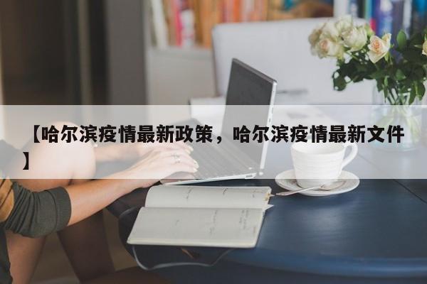 【哈尔滨疫情最新政策，哈尔滨疫情最新文件】