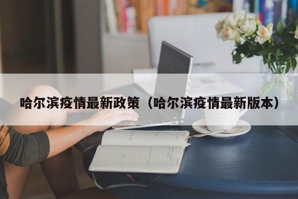 哈尔滨疫情最新政策（哈尔滨疫情最新版本）