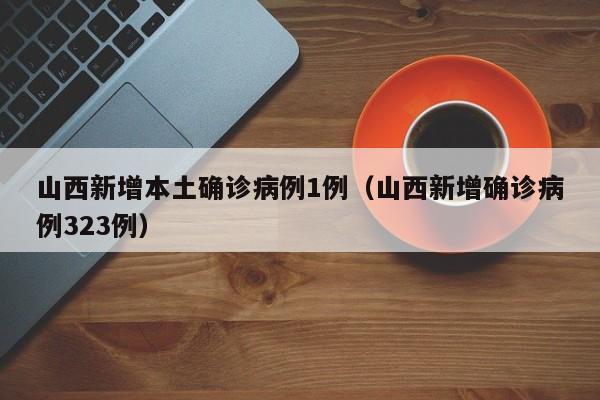 山西新增本土确诊病例1例（山西新增确诊病例323例）