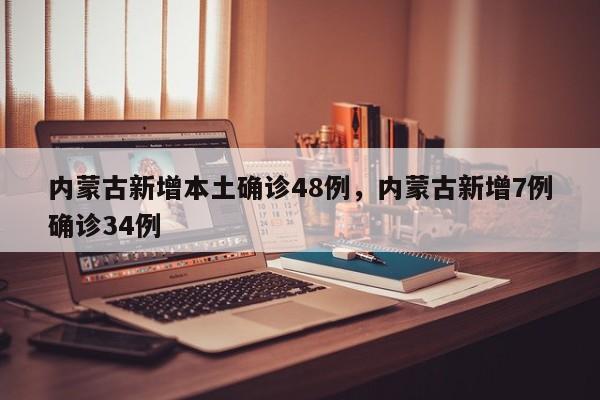 内蒙古新增本土确诊48例，内蒙古新增7例确诊34例