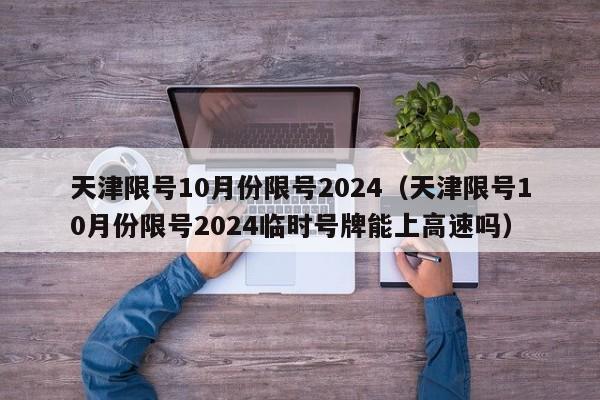 天津限号10月份限号2024（天津限号10月份限号2024临时号牌能上高速吗）