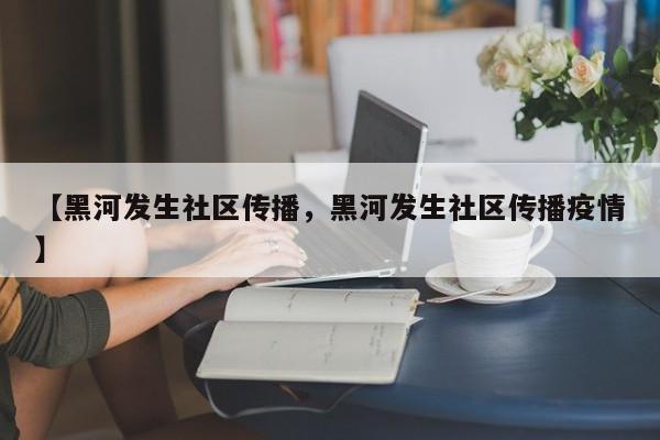 【黑河发生社区传播，黑河发生社区传播疫情】
