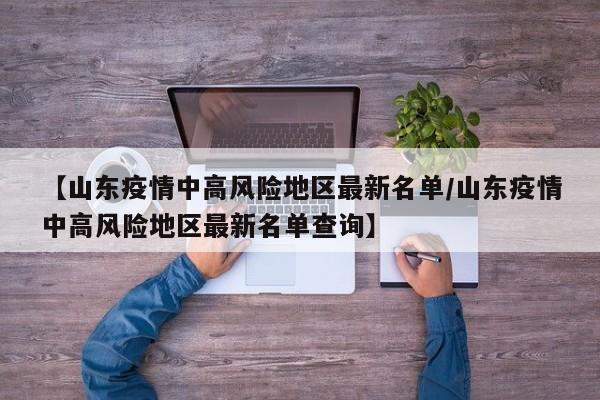 【山东疫情中高风险地区最新名单/山东疫情中高风险地区最新名单查询】