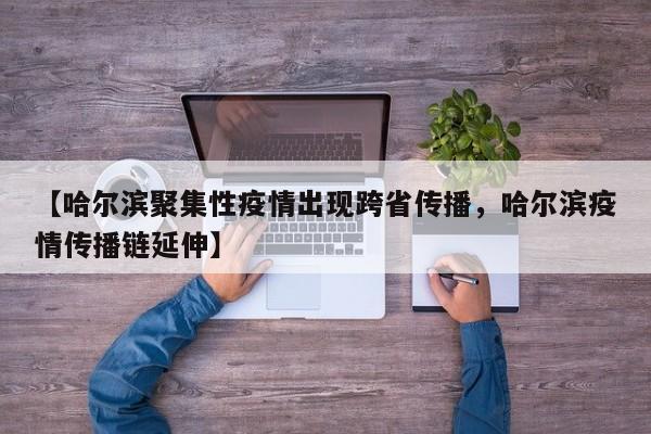 【哈尔滨聚集性疫情出现跨省传播，哈尔滨疫情传播链延伸】