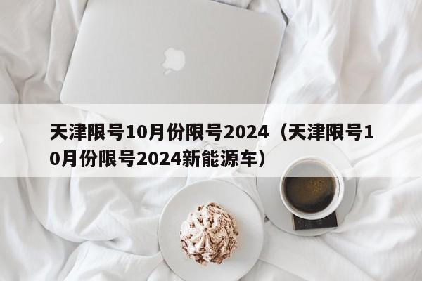天津限号10月份限号2024（天津限号10月份限号2024新能源车）