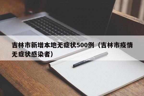 吉林市新增本地无症状500例（吉林市疫情无症状感染者）