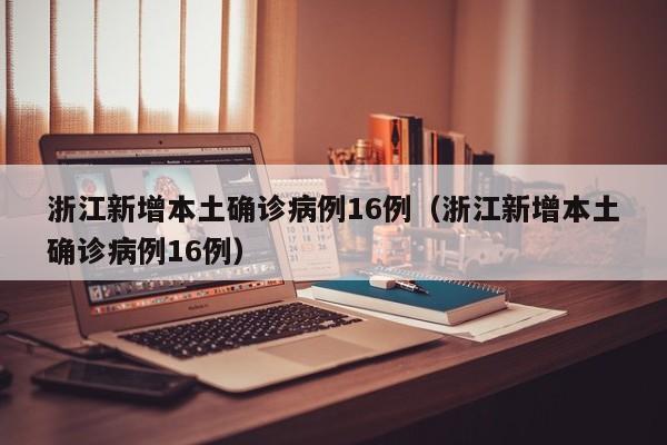 浙江新增本土确诊病例16例（浙江新增本土确诊病例16例）