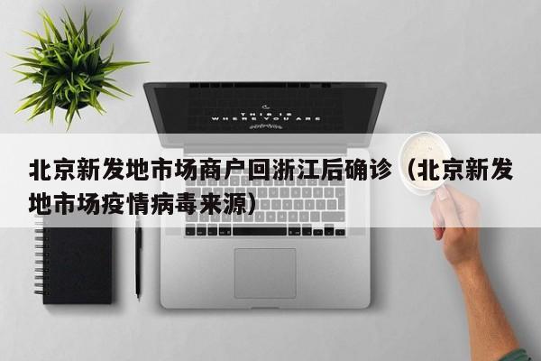 北京新发地市场商户回浙江后确诊（北京新发地市场疫情病毒来源）