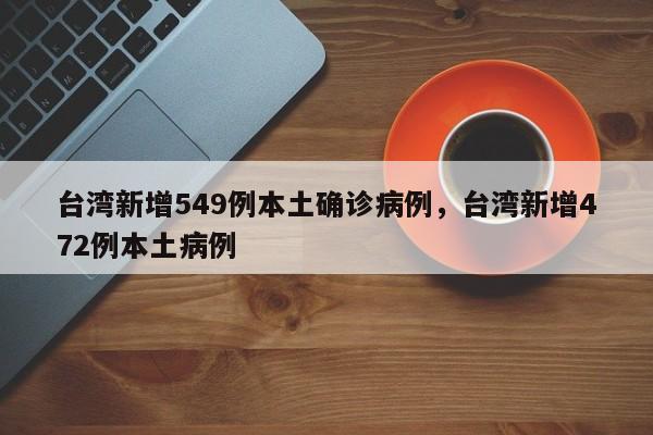 台湾新增549例本土确诊病例，台湾新增472例本土病例